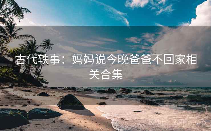 古代轶事：妈妈说今晚爸爸不回家相关合集  第2张