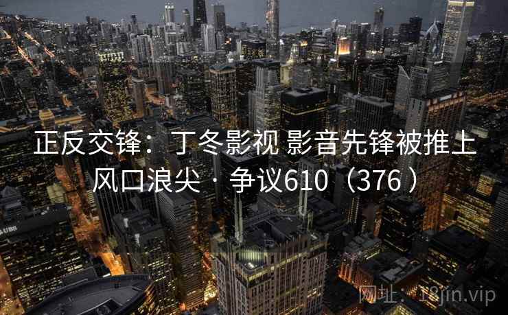 正反交锋：丁冬影视 影音先锋被推上风口浪尖 · 争议610（376 ）