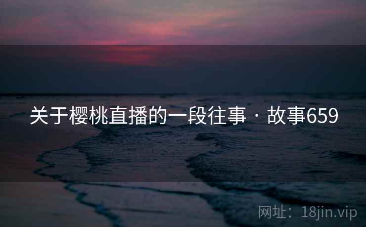 关于樱桃直播的一段往事 · 故事659  第2张