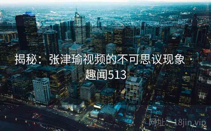揭秘：张津瑜视频的不可思议现象 · 趣闻513  第2张