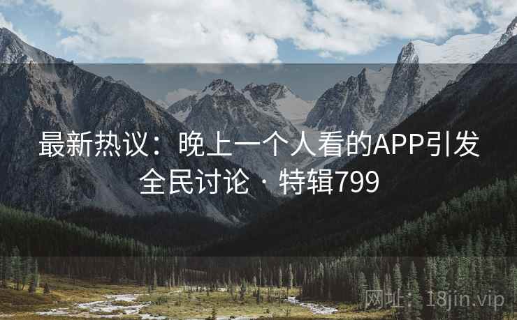 最新热议：晚上一个人看的APP引发全民讨论 · 特辑799  第2张