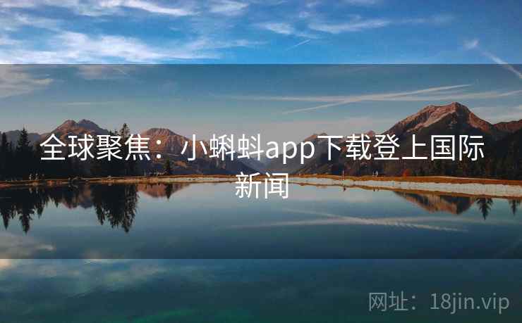 全球聚焦：小蝌蚪app下载登上国际新闻
