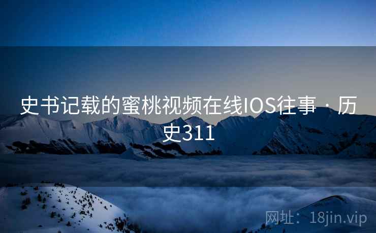 史书记载的蜜桃视频在线IOS往事 · 历史311