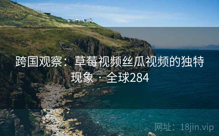 跨国观察：草莓视频丝瓜视频的独特现象 · 全球284  第2张