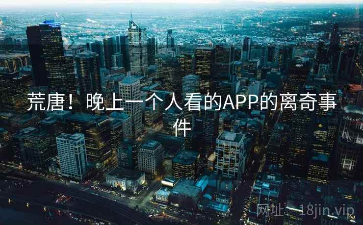 荒唐！晚上一个人看的APP的离奇事件
