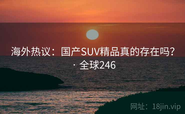 海外热议：国产SUV精品真的存在吗？ · 全球246