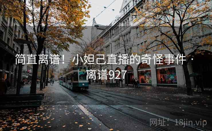 简直离谱！小妲己直播的奇怪事件 · 离谱927