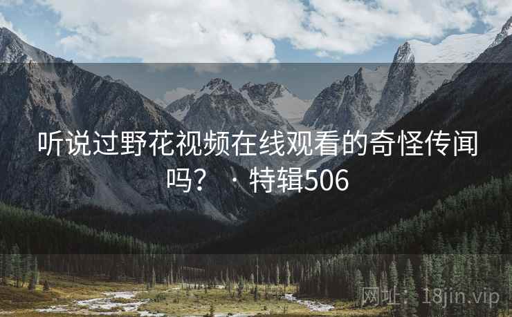听说过野花视频在线观看的奇怪传闻吗？ · 特辑506