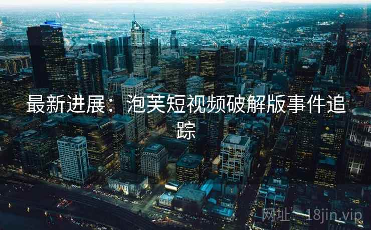 最新进展：泡芙短视频破解版事件追踪