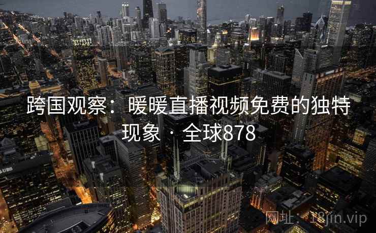 跨国观察：暖暖直播视频免费的独特现象 · 全球878