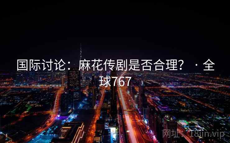国际讨论：麻花传剧是否合理？ · 全球767