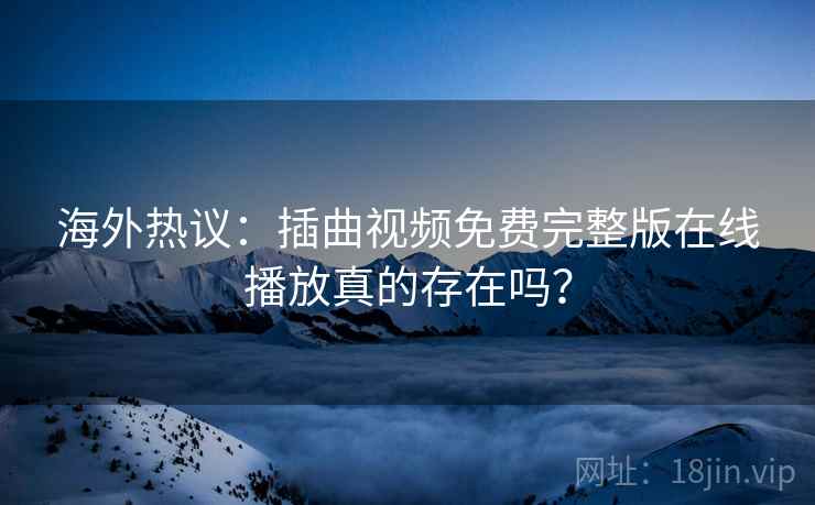 海外热议：插曲视频免费完整版在线播放真的存在吗？