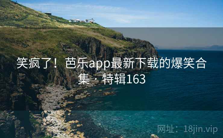 笑疯了！芭乐app最新下载的爆笑合集 · 特辑163