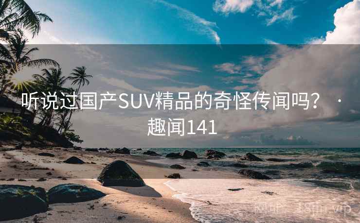 听说过国产SUV精品的奇怪传闻吗？ · 趣闻141  第2张