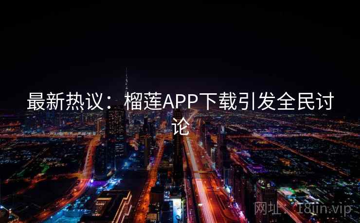 最新热议：榴莲APP下载引发全民讨论  第2张