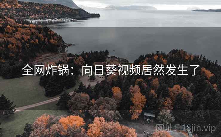 全网炸锅：向日葵视频居然发生了  第2张