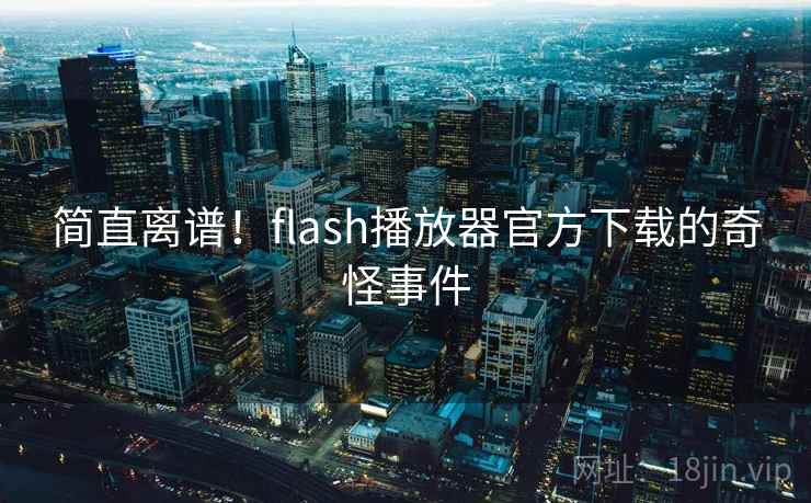 简直离谱！flash播放器官方下载的奇怪事件