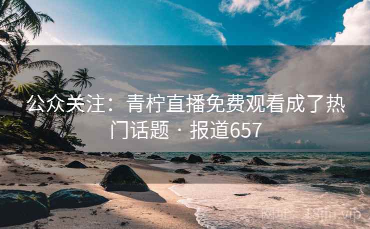 公众关注：青柠直播免费观看成了热门话题 · 报道657