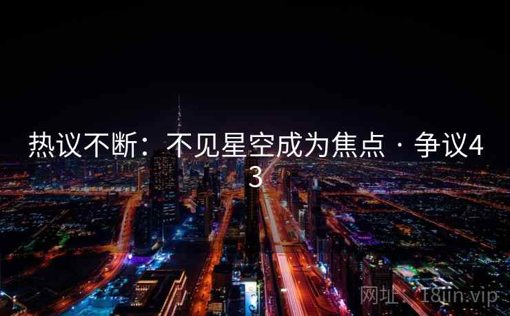 热议不断：不见星空成为焦点 · 争议43  第2张